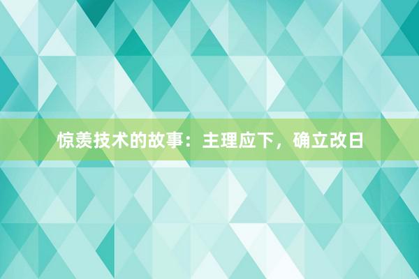 惊羡技术的故事：主理应下，确立改日