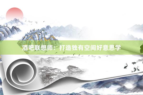酒吧联想师：打造独有空间好意思学