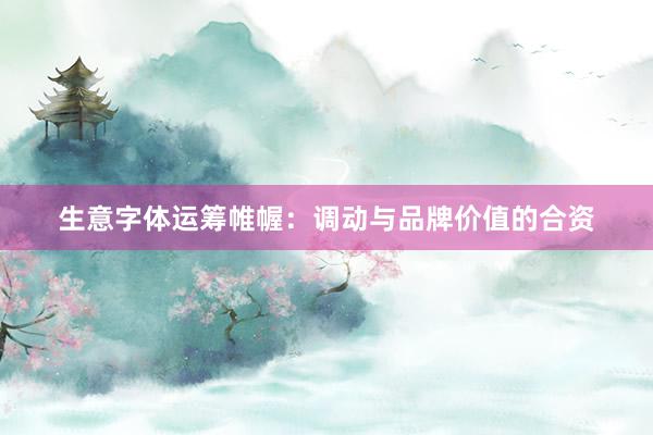 生意字体运筹帷幄：调动与品牌价值的合资