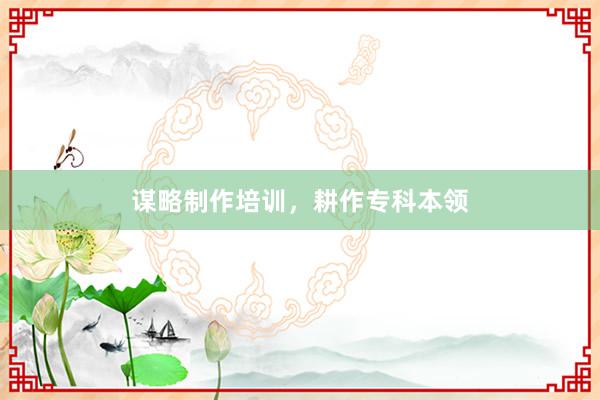 谋略制作培训，耕作专科本领