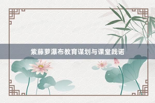 紫藤萝瀑布教育谋划与课堂践诺