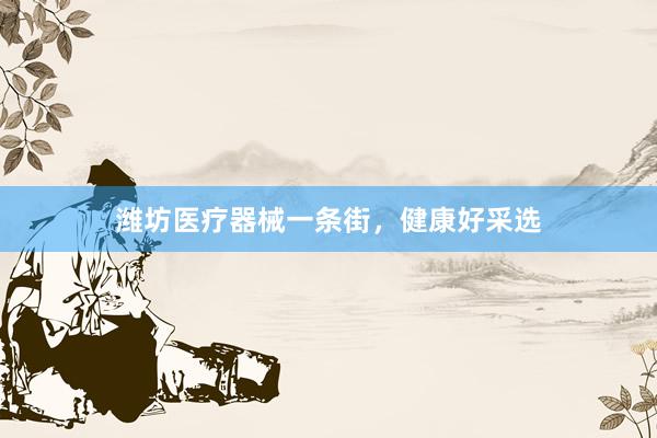 潍坊医疗器械一条街，健康好采选