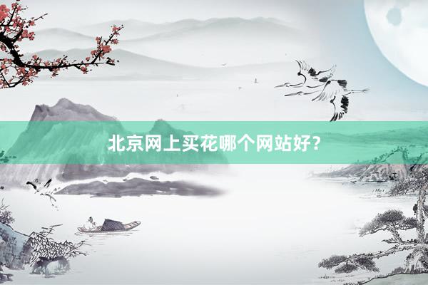 北京网上买花哪个网站好？