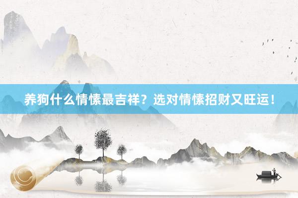 养狗什么情愫最吉祥？选对情愫招财又旺运！