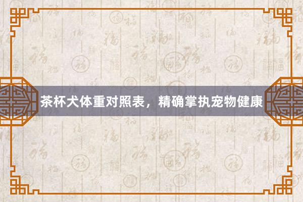 茶杯犬体重对照表，精确掌执宠物健康